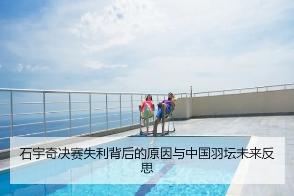 石宇奇决赛失利背后的原因与中国羽坛未来反思